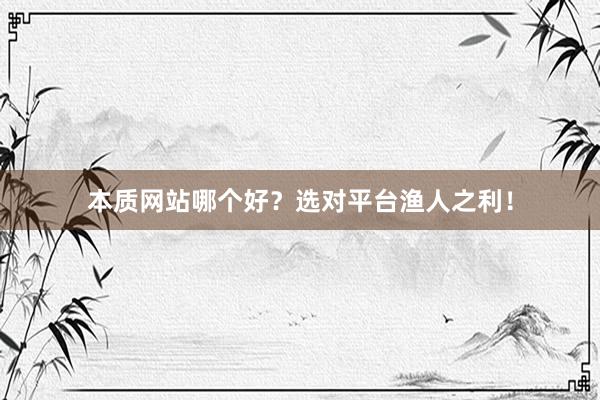 本质网站哪个好？选对平台渔人之利！