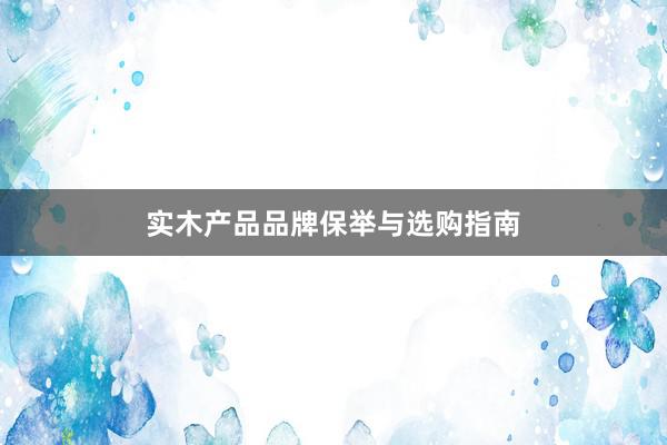 实木产品品牌保举与选购指南