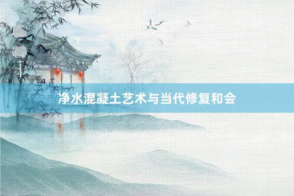 净水混凝土艺术与当代修复和会