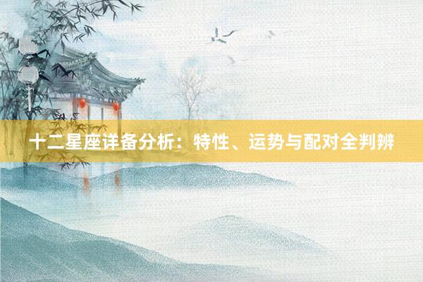 十二星座详备分析：特性、运势与配对全判辨
